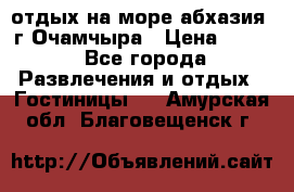 отдых на море абхазия  г Очамчыра › Цена ­ 600 - Все города Развлечения и отдых » Гостиницы   . Амурская обл.,Благовещенск г.